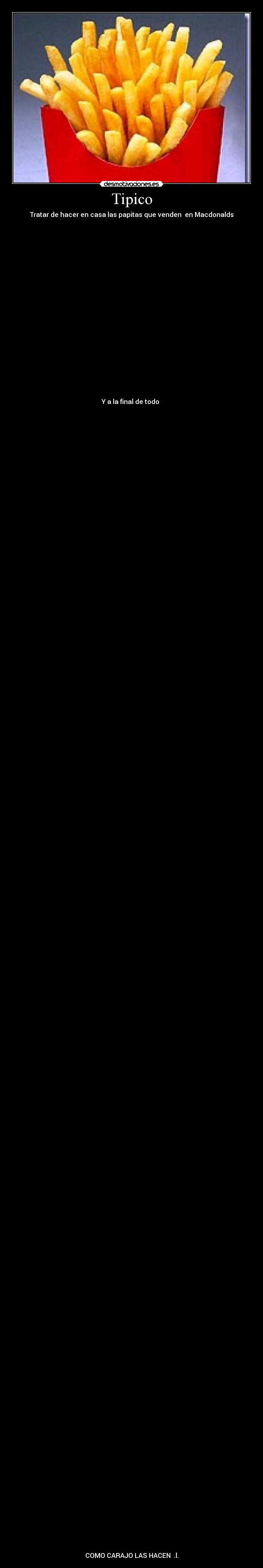 Tipico - Tratar de hacer en casa las papitas que venden en Macdonalds
Y a la final de todo
COMO CARAJO LAS HACEN .l.