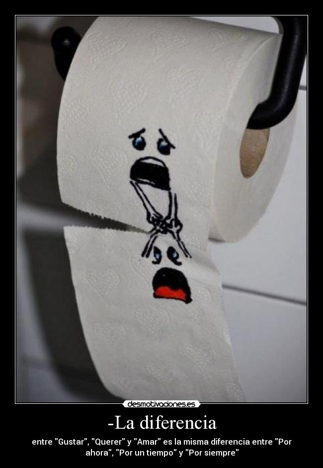 -La diferencia - entre Gustar, Querer y Amar es la misma diferencia entre Por
ahora, Por un tiempo y Por siempre
