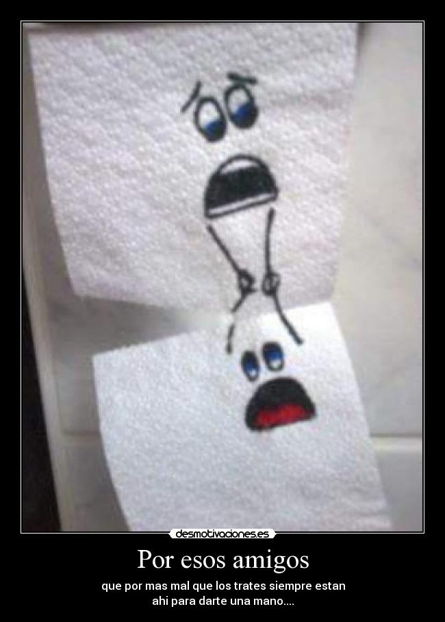 Por esos amigos - que por mas mal que los trates siempre estan
ahi para darte una mano....