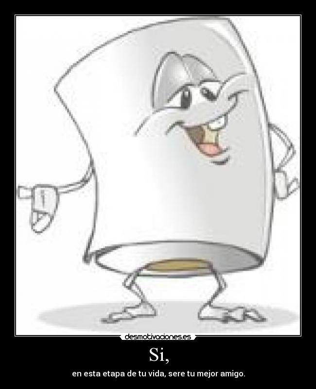 Si, - en esta etapa de tu vida, sere tu mejor amigo.