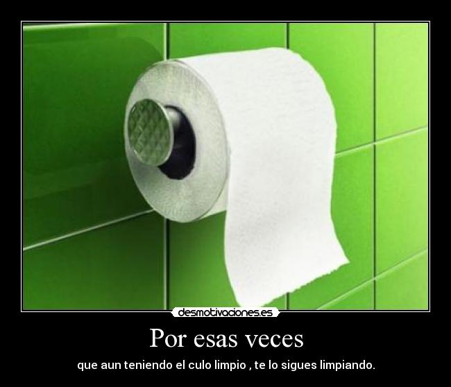Por esas veces - que aun teniendo el culo limpio , te lo sigues limpiando.