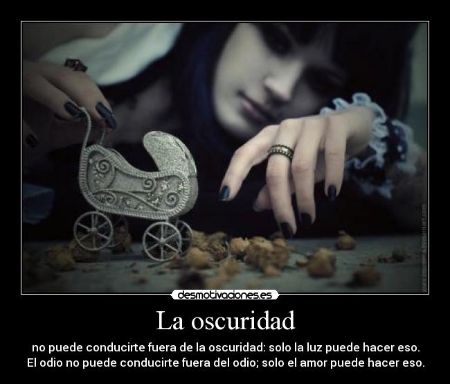 La oscuridad - no puede conducirte fuera de la oscuridad: solo la luz puede hacer eso.
El odio no puede conducirte fuera del odio; solo el amor puede hacer eso.