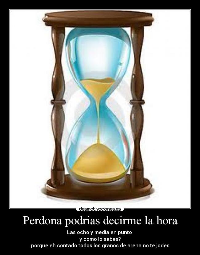 Perdona podrias decirme la hora - Las ocho y media en punto 
y como lo sabes?
porque eh contado todos los granos de arena no te jodes