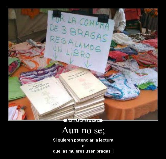 Aun no se; - Si quieren potenciar la lectura
o
que las mujeres usen bragas!!!