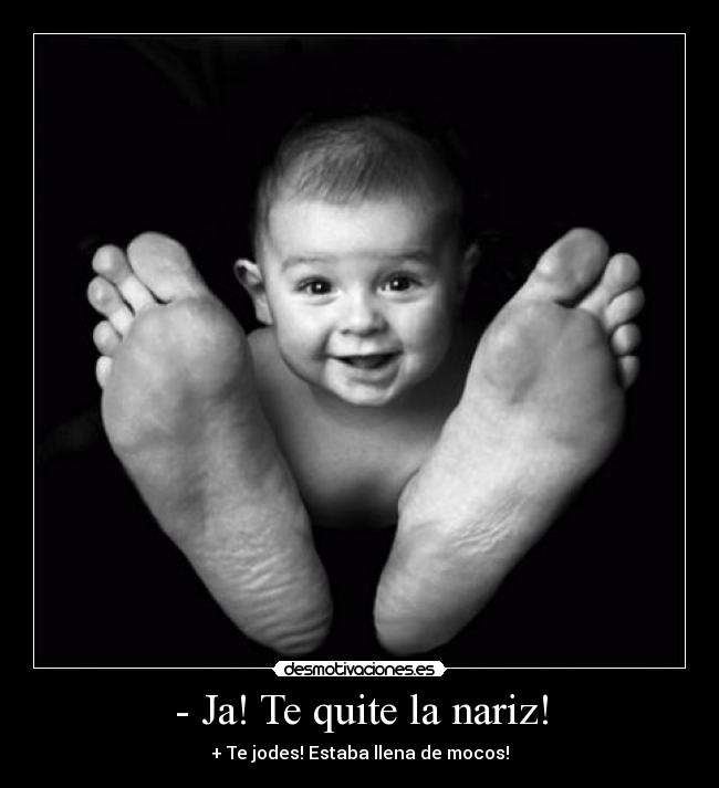 - Ja! Te quite la nariz! - + Te jodes! Estaba llena de mocos!