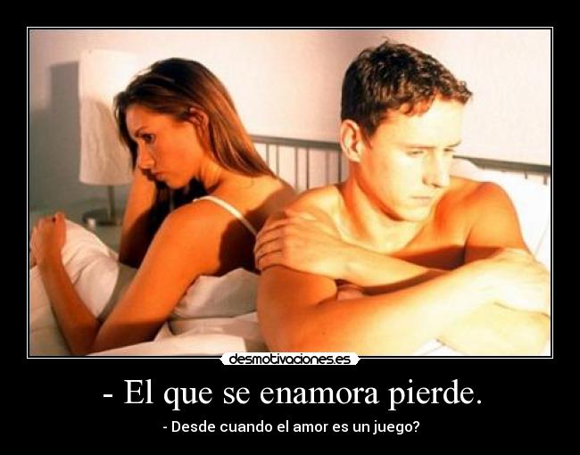 - El que se enamora pierde. - - Desde cuando el amor es un juego?