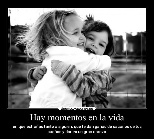 Hay momentos en la vida - en que extrañas tanto a alguien, que te dan ganas de sacarlos de tus
sueños y darles un gran abrazo.