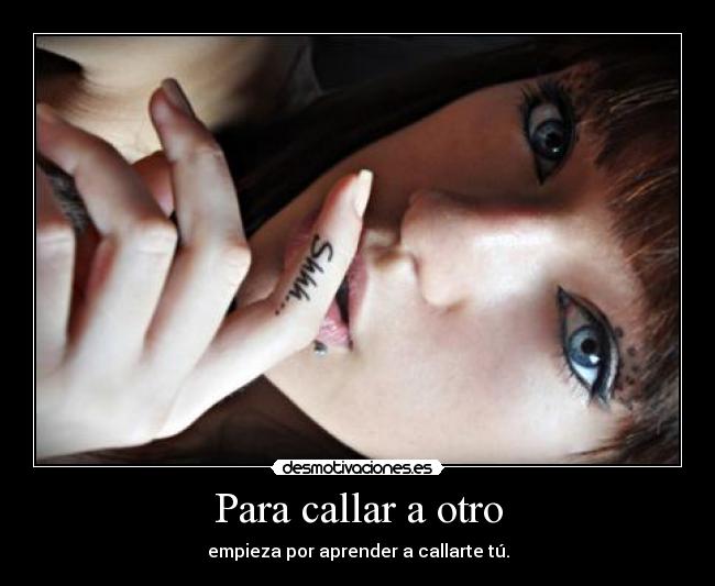 Para callar a otro - empieza por aprender a callarte tú.