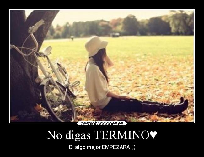 No digas TERMINO♥ - Di algo mejor EMPEZARA♥ ;)