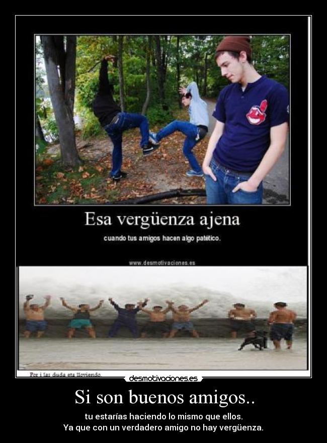 Si son buenos amigos.. - tu estarías haciendo lo mismo que ellos.
Ya que con un verdadero amigo no hay vergüenza.