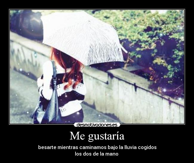 Me gustaría - besarte mientras caminamos bajo la lluvia cogidos
los dos de la mano ♥