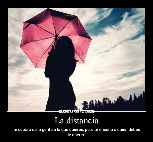 La distancia - te separa de la gente a la que quieres, pero te enseña a quien debes de querer...