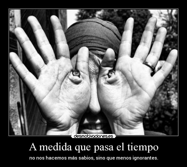 A medida que pasa el tiempo - no nos hacemos más sabios, sino que menos ignorantes.