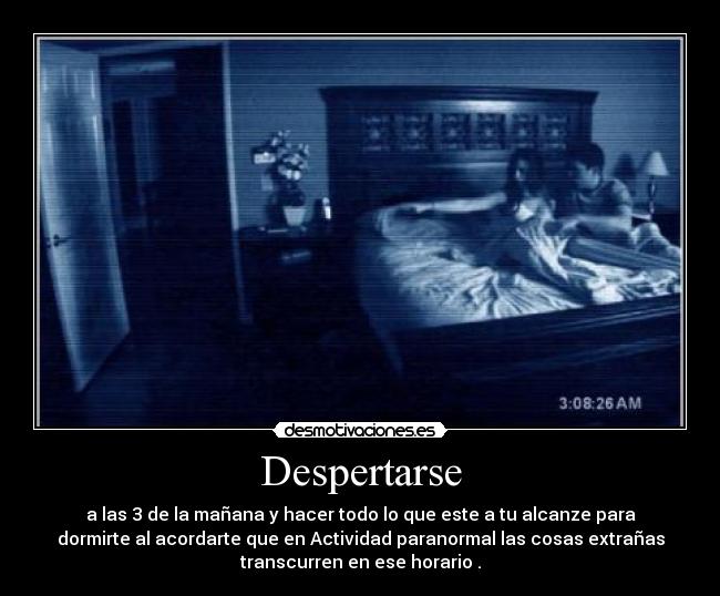 Despertarse - a las 3 de la mañana y hacer todo lo que este a tu alcanze para
dormirte al acordarte que en Actividad paranormal las cosas extrañas
transcurren en ese horario .