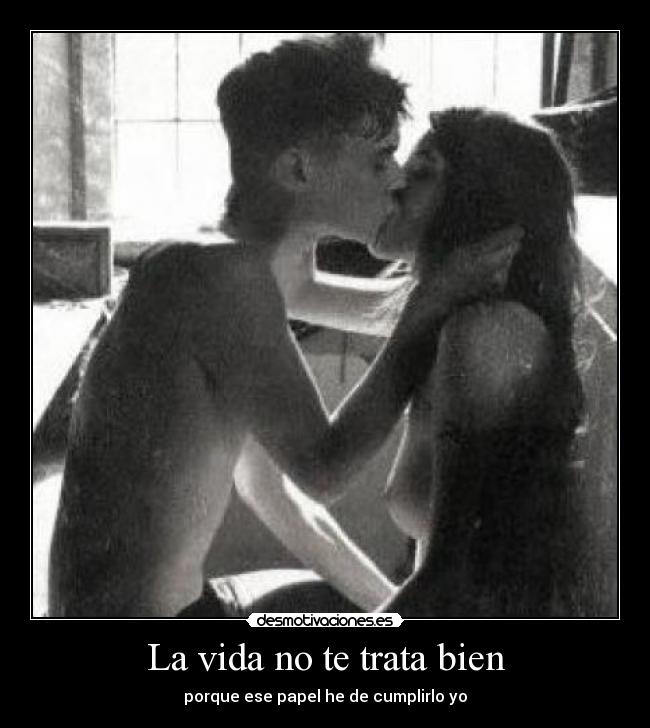 La vida no te trata bien - porque ese papel he de cumplirlo yo
