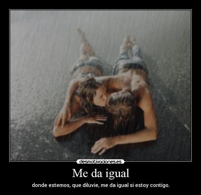 Me da igual - donde estemos, que diluvie, me da igual si estoy contigo.