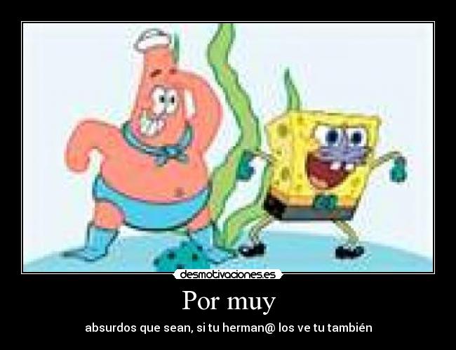 Por muy - absurdos que sean, si tu herman@ los ve tu también