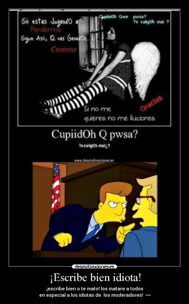 ¡Escribe bien idiota! - ¡escribe bien o te mato! los matare a todos
en especial a los idiotas de los moderadores! ¬¬