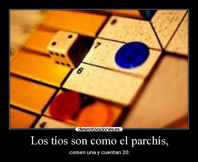Los tíos son como el parchís, - comen una y cuentan 20.