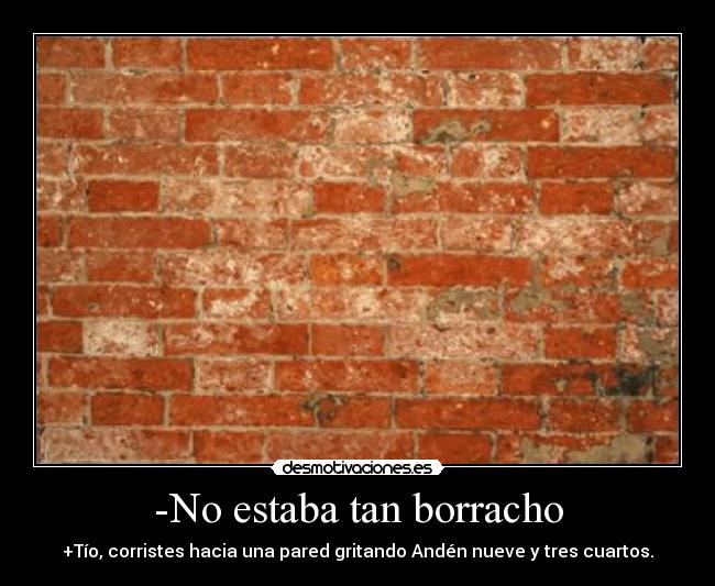 -No estaba tan borracho - +Tío, corristes hacia una pared gritando Andén nueve y tres cuartos.
