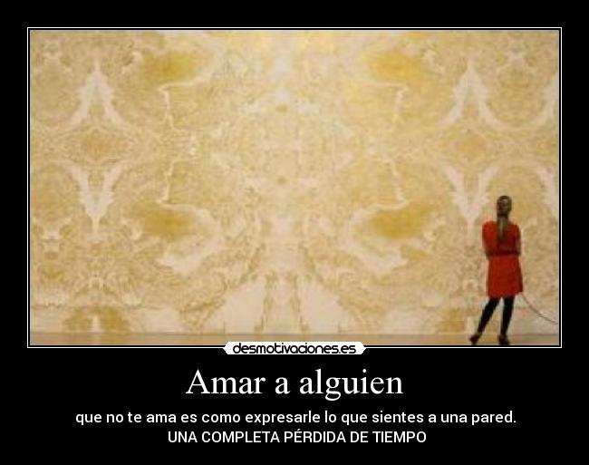 Amar a alguien - que no te ama es como expresarle lo que sientes a una pared.
UNA COMPLETA PÉRDIDA DE TIEMPO