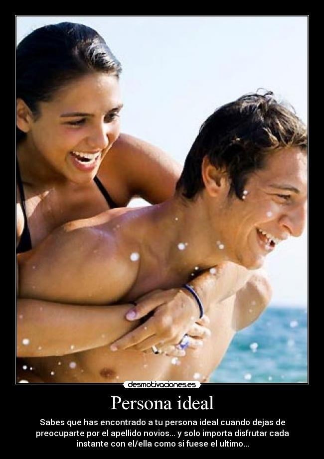 Persona ideal - Sabes que has encontrado a tu persona ideal cuando dejas de
preocuparte por el apellido novios... y solo importa disfrutar cada
instante con el/ella como si fuese el ultimo...