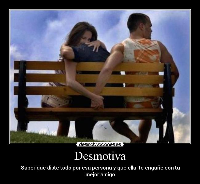 Desmotiva - Saber que diste todo por esa persona y que ella  te engañe con tu mejor amigo