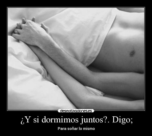 ¿Y si dormimos juntos?. Digo; - 
