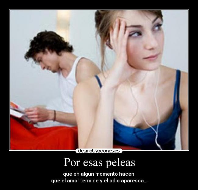 Por esas peleas - que en algun momento hacen
que el amor termine y el odio aparesca...