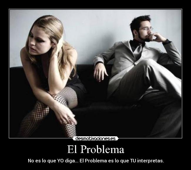 El Problema - No es lo que YO diga... El Problema es lo que TU interpretas.