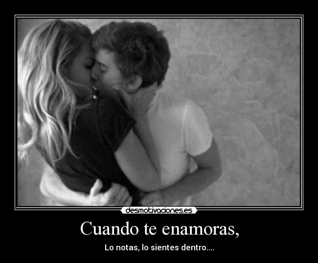 Cuando te enamoras, - Lo notas, lo sientes dentro....