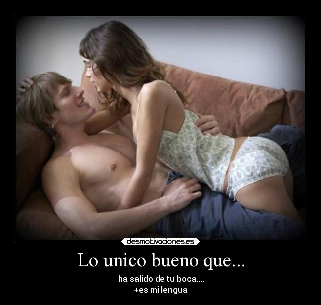 Lo unico bueno que... - ha salido de tu boca....
+es mi lengua