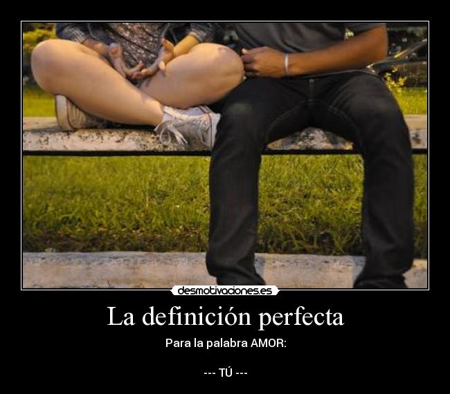 La definición perfecta - Para la palabra AMOR:
--- TÚ ---