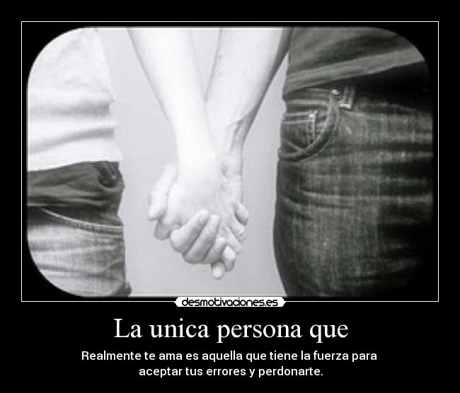 La unica persona que - Realmente te ama es aquella que tiene la fuerza para
aceptar tus errores y perdonarte.