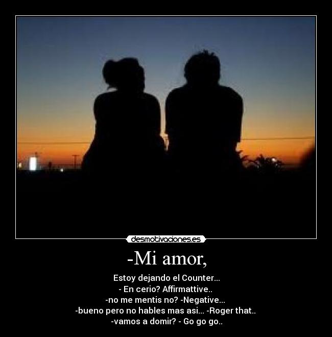 -Mi amor, - Estoy dejando el Counter...
- En cerio? Affirmattive..
-no me mentis no? -Negative...
-bueno pero no hables mas asi... -Roger that..
-vamos a domir? - Go go go..