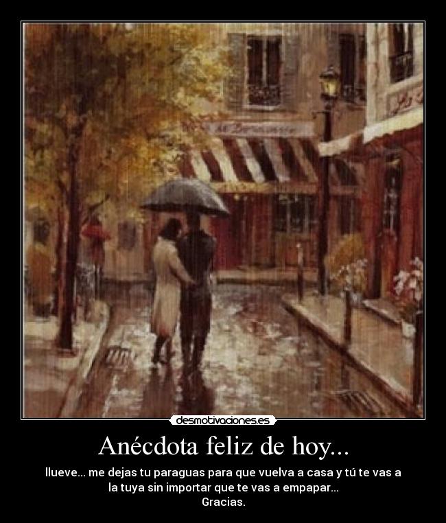 Anécdota feliz de hoy... - llueve... me dejas tu paraguas para que vuelva a casa y tú te vas a
la tuya sin importar que te vas a empapar...
Gracias.