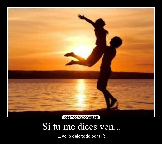 Si tu me dices ven... - ... yo lo dejo todo por ti (: