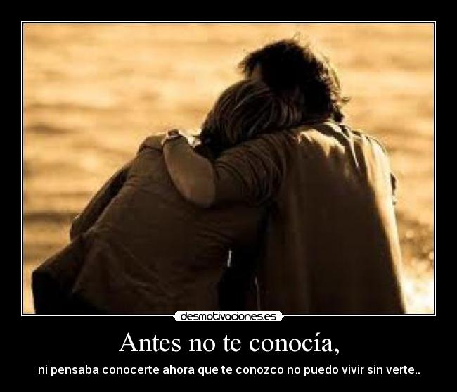 Antes no te conocía, - ni pensaba conocerte ahora que te conozco no puedo vivir sin verte..♥