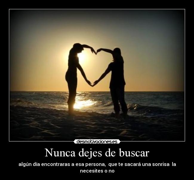Nunca dejes de buscar - algún día encontraras a esa persona, que te sacará una sonrisa la necesites o no