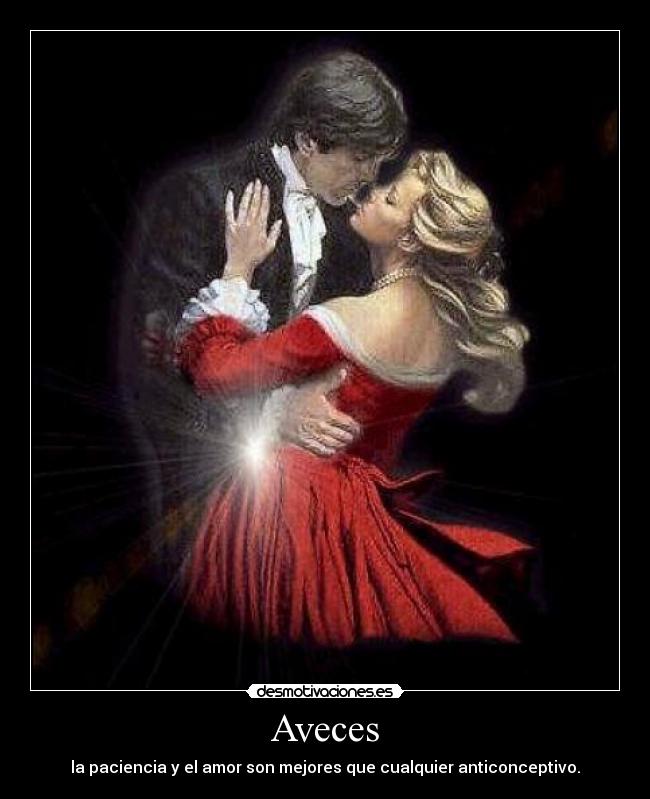 Aveces - la paciencia y el amor son mejores que cualquier anticonceptivo.