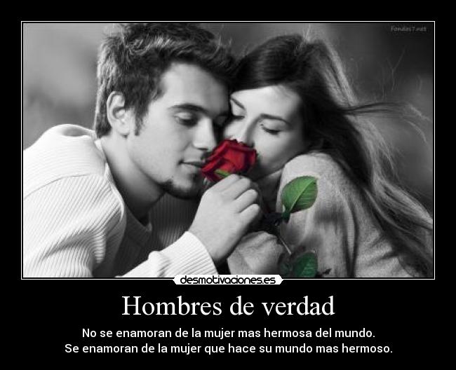 Hombres de verdad - No se enamoran de la mujer mas hermosa del mundo.
Se enamoran de la mujer que hace su mundo mas hermoso.