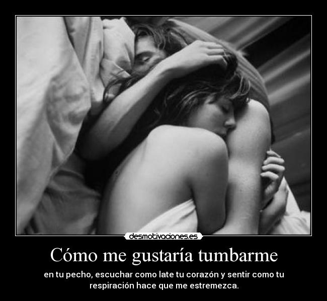 Cómo me gustaría tumbarme - en tu pecho, escuchar como late tu corazón y sentir como tu
respiración hace que me estremezca.