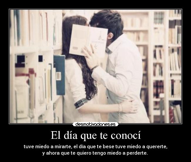 El día que te conocí - tuve miedo a mirarte, el día que te bese tuve miedo a quererte,
y ahora que te quiero tengo miedo a perderte. ♥