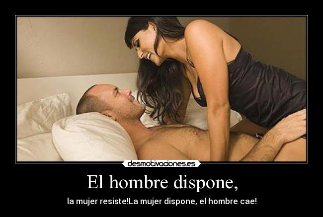 El hombre dispone, - la mujer resiste!La mujer dispone, el hombre cae!