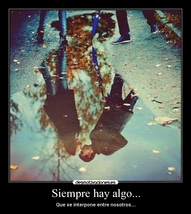 Siempre hay algo... - Que se interpone entre nosotros....