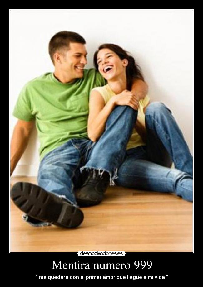 Mentira numero 999 -  me quedare con el primer amor que llegue a mi vida 