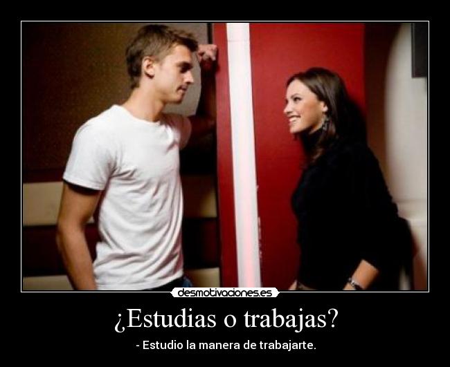 ¿Estudias o trabajas? - - Estudio la manera de trabajarte.