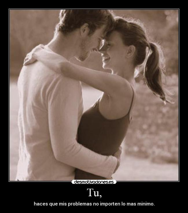 Tu, - haces que mis problemas no importen lo mas minimo.