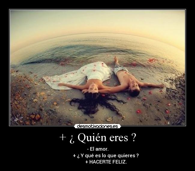 + ¿ Quién eres ? - - El amor.
+ ¿ Y qué es lo que quieres ?
+ HACERTE FELIZ.
