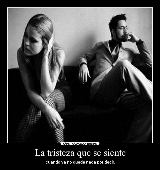 La tristeza que se siente - cuando ya no queda nada por decir.